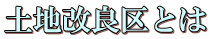 土地改良区とは 土地改良区とは