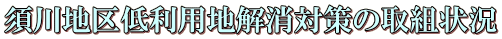須川地区低利用地解消対策の取組状況 須川地区低利用地解消対策の取組状況